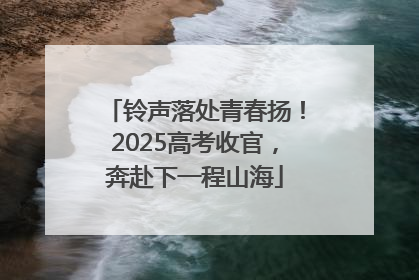 铃声落处青春扬！2025高考收官，奔赴下一程山海