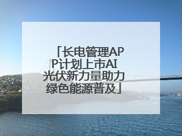 长电管理APP计划上市AI光伏新力量助力绿色能源普及
