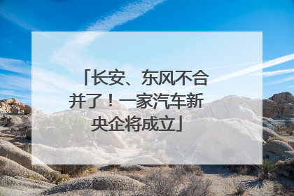长安、东风不合并了！一家汽车新央企将成立