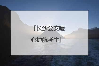 长沙公安暖心护航考生