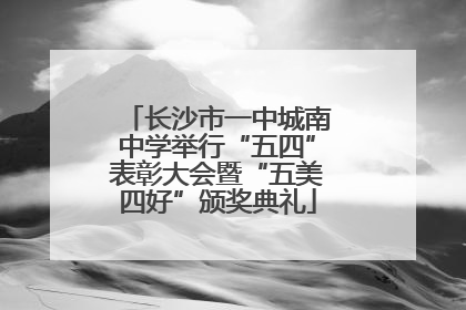 长沙市一中城南中学举行“五四”表彰大会暨“五美四好”颁奖典礼