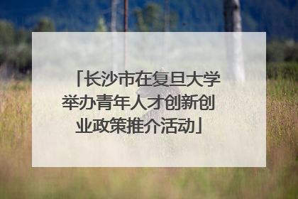 长沙市在复旦大学举办青年人才创新创业政策推介活动
