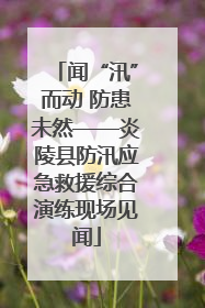 闻“汛”而动 防患未然——炎陵县防汛应急救援综合演练现场见闻