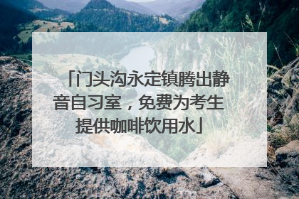 门头沟永定镇腾出静音自习室，免费为考生提供咖啡饮用水