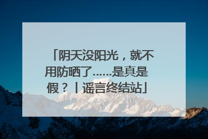 阴天没阳光，就不用防晒了……是真是假？丨谣言终结站