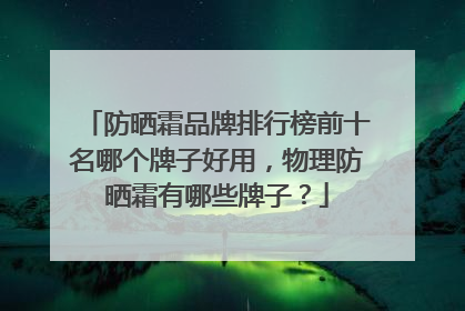防晒霜品牌排行榜前十名哪个牌子好用，物理防晒霜有哪些牌子？