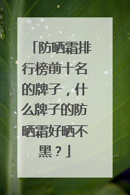防晒霜排行榜前十名的牌子，什么牌子的防晒霜好晒不黑？