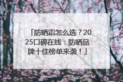 防晒霜怎么选？2025口碑在线：防晒品牌十佳榜单来袭！