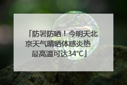 防暑防晒！今明天北京天气晴晒体感炎热 最高温可达34℃