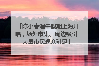 陈小春端午假期上海开唱，场外市集、周边吸引大量市民观众驻足