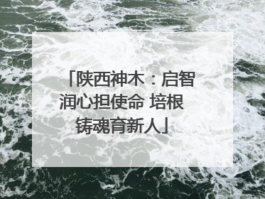 陕西神木：启智润心担使命 培根铸魂育新人