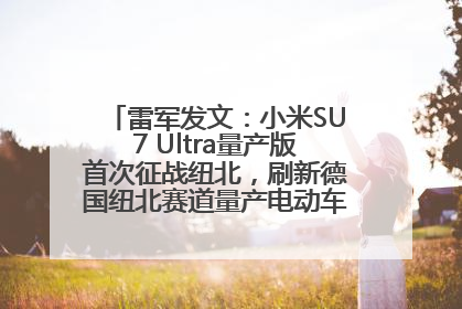 雷军发文：小米SU7 Ultra量产版首次征战纽北，刷新德国纽北赛道量产电动车圈速纪录，成为纽北史上最速量产电动车