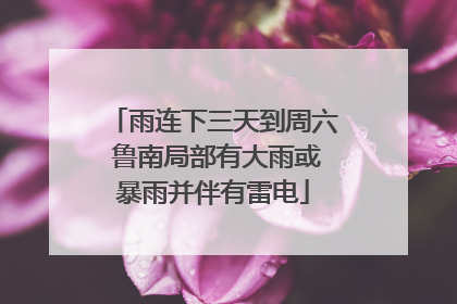 雨连下三天到周六 鲁南局部有大雨或暴雨并伴有雷电
