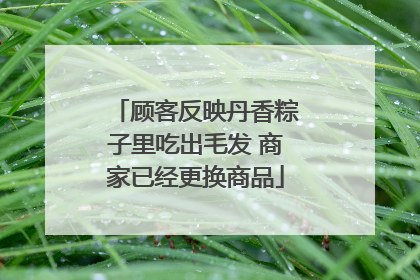 顾客反映丹香粽子里吃出毛发 商家已经更换商品