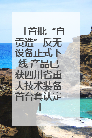 首批“自贡造”反无设备正式下线 产品已获四川省重大技术装备首台套认定