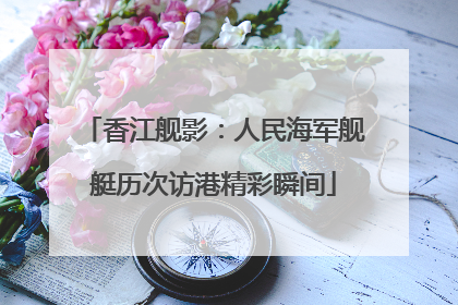 香江舰影：人民海军舰艇历次访港精彩瞬间