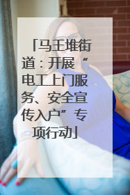 马王堆街道：开展“电工上门服务、安全宣传入户”专项行动