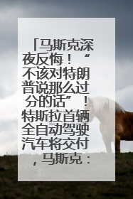 马斯克深夜反悔！“不该对特朗普说那么过分的话”！特斯拉首辆全自动驾驶汽车将交付，马斯克：将从生产线直接开向车主家中！公司股价大涨
