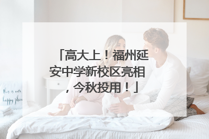 高大上！福州延安中学新校区亮相，今秋投用！