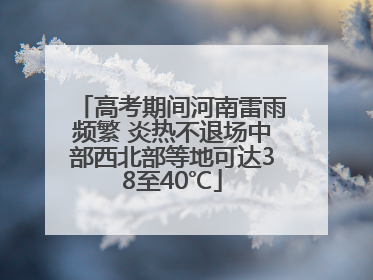 高考期间河南雷雨频繁 炎热不退场中部西北部等地可达38至40℃