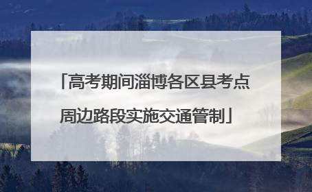 高考期间淄博各区县考点周边路段实施交通管制