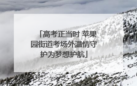 高考正当时 苹果园街道考场外温情守护为梦想护航