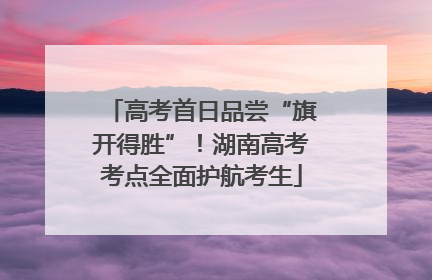 高考首日品尝“旗开得胜”！湖南高考考点全面护航考生