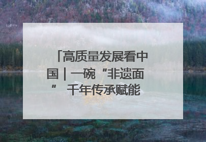高质量发展看中国｜一碗“非遗面” 千年传承赋能文旅融合发展
