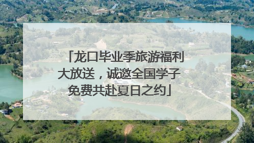 龙口毕业季旅游福利大放送，诚邀全国学子免费共赴夏日之约