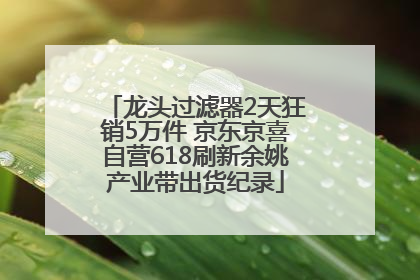 龙头过滤器2天狂销5万件 京东京喜自营618刷新余姚产业带出货纪录
