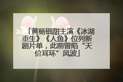 黄杨钿甜主演《冰湖重生》《人鱼》位列新剧片单，此前曾陷“天价耳环”风波