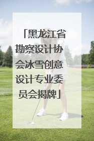 黑龙江省勘察设计协会冰雪创意设计专业委员会揭牌