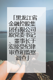 黑龙江省金融控股集团有限公司原党委书记、董事长于宏接受纪律审查和监察调查