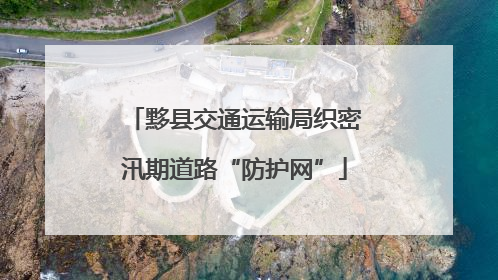 黟县交通运输局织密汛期道路“防护网”