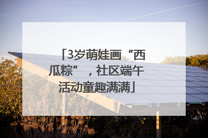 3岁萌娃画“西瓜粽”，社区端午活动童趣满满
