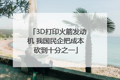 3D打印火箭发动机 我国民企把成本砍到十分之一
