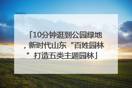 10分钟逛到公园绿地，新时代山东“百姓园林”打造五类主题园林