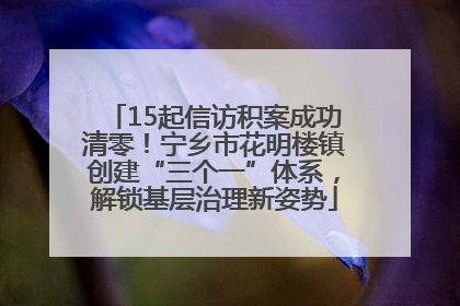 15起信访积案成功清零！宁乡市花明楼镇创建“三个一”体系，解锁基层治理新姿势