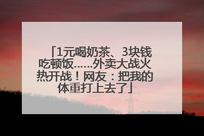 1元喝奶茶、3块钱吃顿饭……外卖大战火热开战！网友：把我的体重打上去了