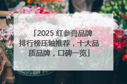 2025 红参膏品牌排行榜压轴推荐，十大品质品牌，口碑一览
