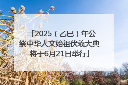 2025（乙巳）年公祭中华人文始祖伏羲大典将于6月21日举行