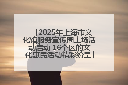 2025年上海市文化馆服务宣传周主场活动启动 16个区的文化惠民活动精彩纷呈