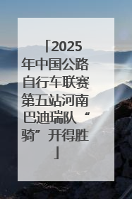 2025年中国公路自行车联赛第五站河南巴迪瑞队“骑”开得胜