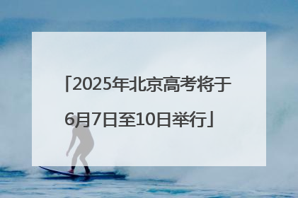 2025年北京高考将于6月7日至10日举行