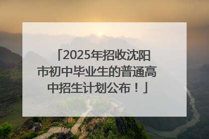 2025年招收沈阳市初中毕业生的普通高中招生计划公布！