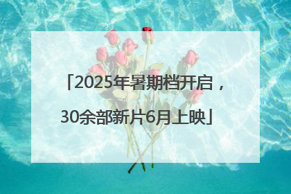 2025年暑期档开启，30余部新片6月上映