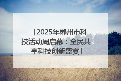 2025年郴州市科技活动周启幕：全民共享科技创新盛宴