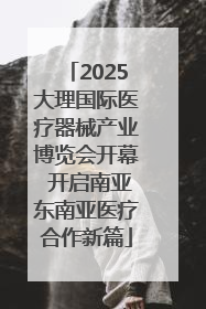 2025大理国际医疗器械产业博览会开幕 开启南亚东南亚医疗合作新篇