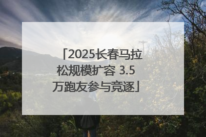 2025长春马拉松规模扩容 3.5万跑友参与竞逐