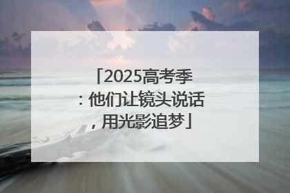2025高考季：他们让镜头说话，用光影追梦